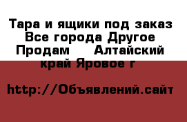 Тара и ящики под заказ - Все города Другое » Продам   . Алтайский край,Яровое г.